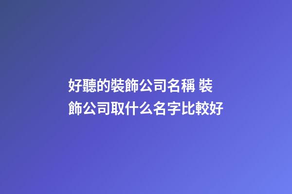好聽的裝飾公司名稱 裝飾公司取什么名字比較好